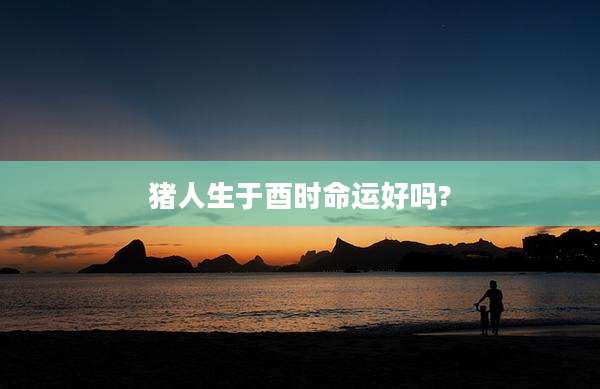 猪人生于酉时命运好吗?