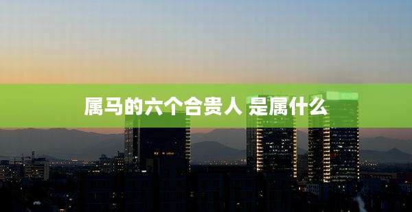 属马的六个合贵人 是属什么