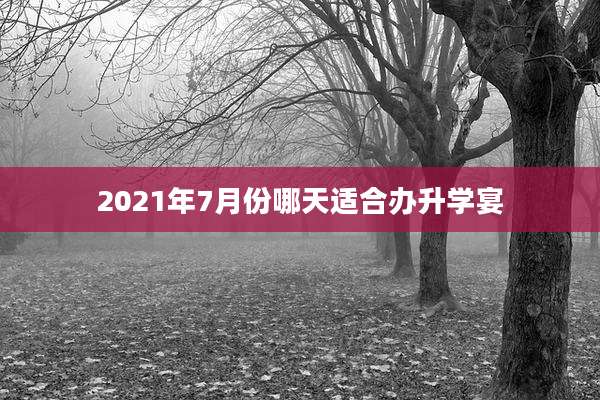 2021年7月份哪天适合办升学宴