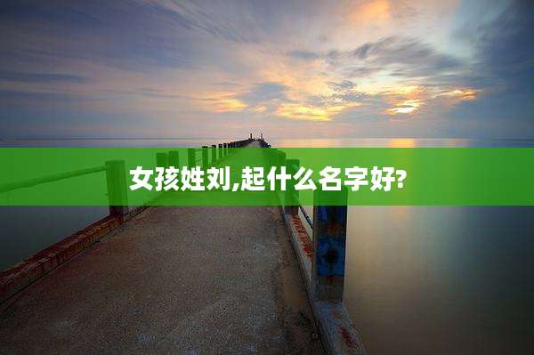 女孩姓刘,起什么名字好?