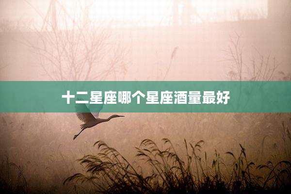 十二星座哪个星座酒量最好