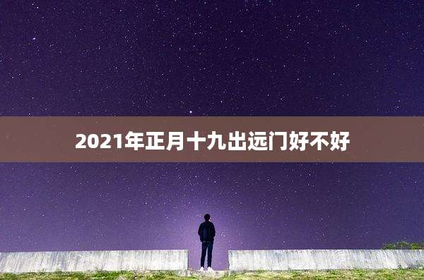 2021年正月十九出远门好不好
