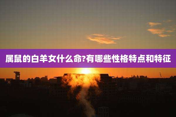 属鼠的白羊女什么命?有哪些性格特点和特征
