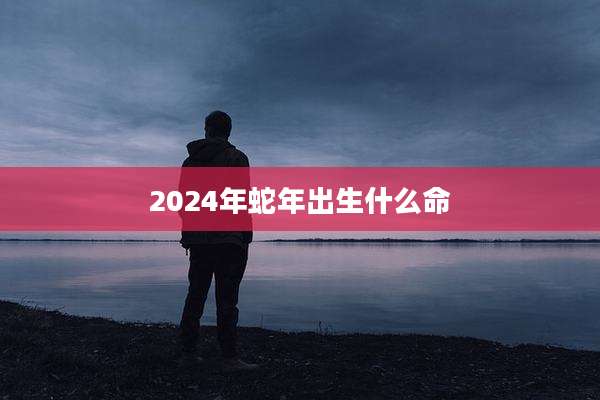 2024年蛇年出生什么命