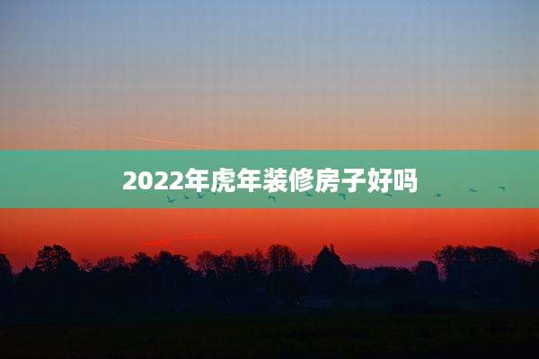 2022年虎年装修房子好吗