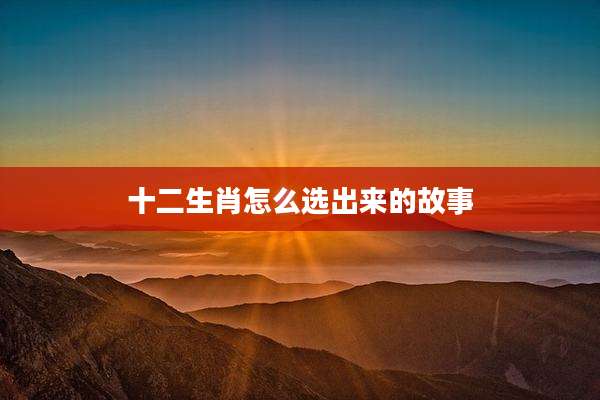 十二生肖怎么选出来的故事
