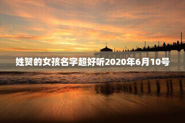 姓贺的女孩名字超好听2020年6月10号