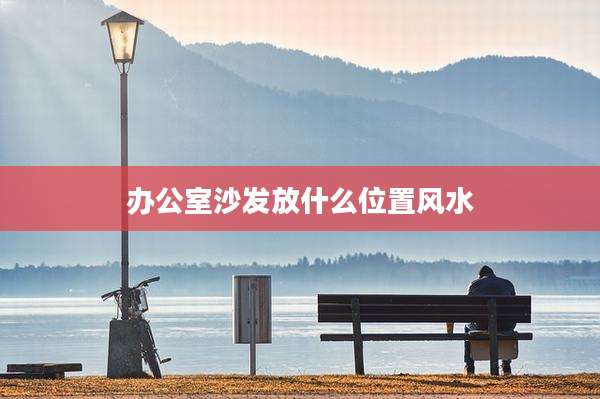 办公室沙发放什么位置风水