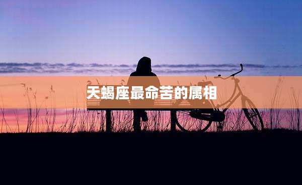 天蝎座最命苦的属相