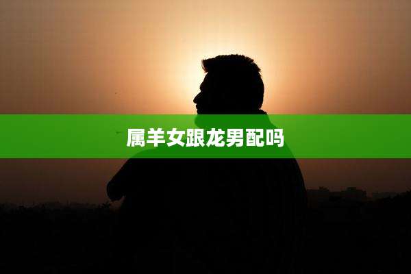属羊女跟龙男配吗