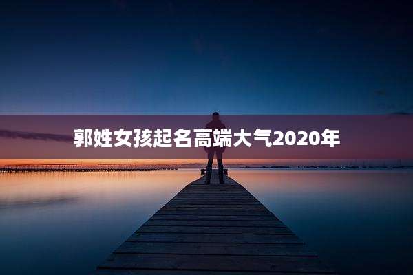 郭姓女孩起名高端大气2020年
