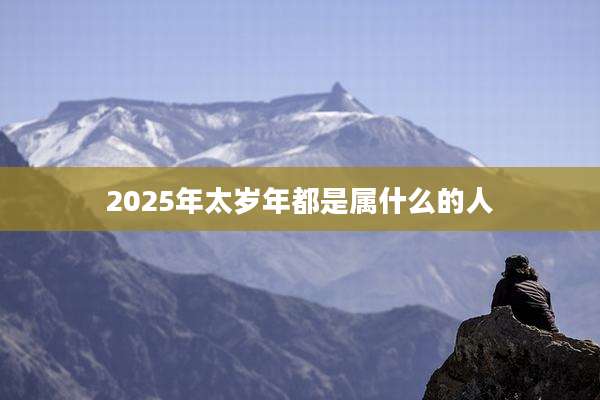 2025年太岁年都是属什么的人