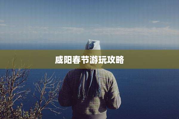 咸阳春节游玩攻略