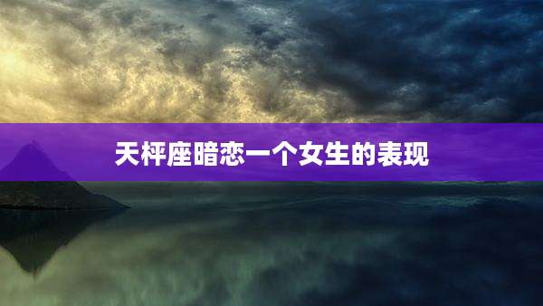 天枰座暗恋一个女生的表现