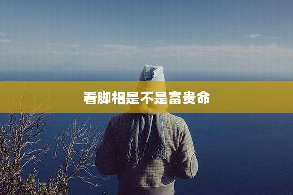 看脚相是不是富贵命