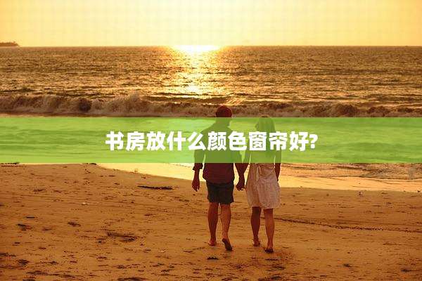 书房放什么颜色窗帘好?