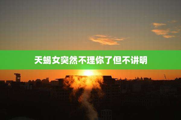 天蝎女突然不理你了但不讲明