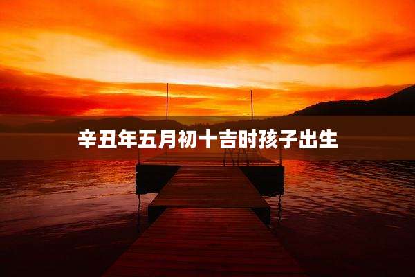 辛丑年五月初十吉时孩子出生