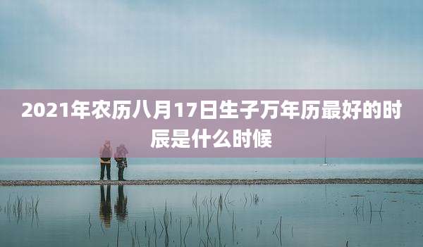 2021年农历八月17日生子万年历最好的时辰是什么时候