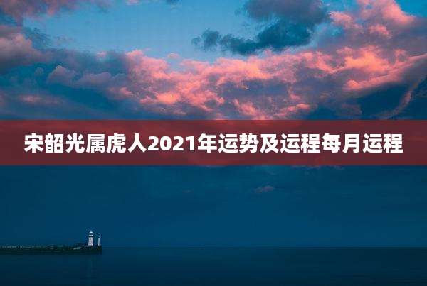 宋韶光属虎人2021年运势及运程每月运程