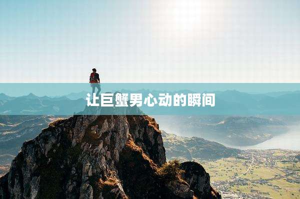 让巨蟹男心动的瞬间