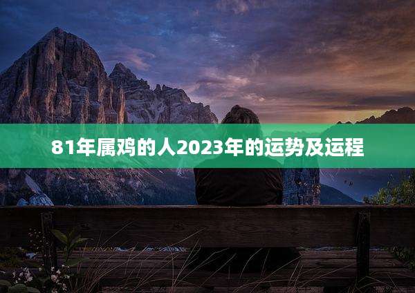 81年属鸡的人2023年的运势及运程