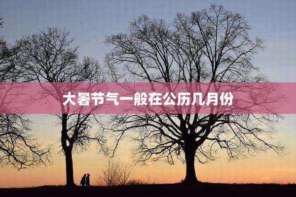 大暑节气一般在公历几月份
