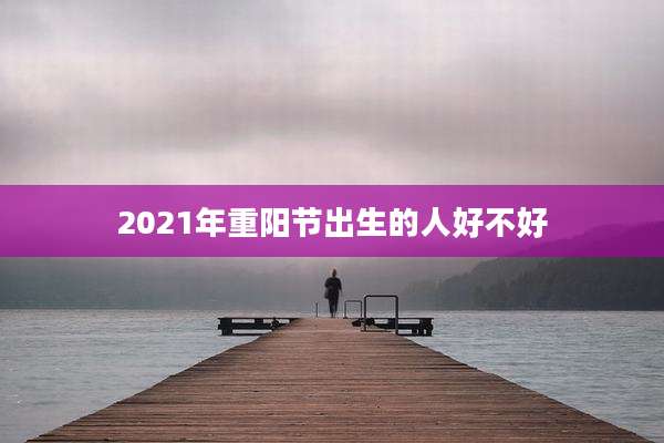 2021年重阳节出生的人好不好