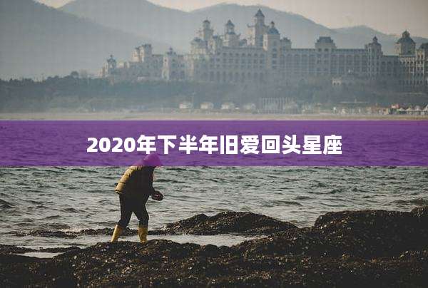 2020年下半年旧爱回头星座