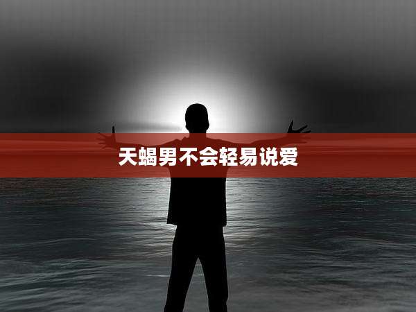 天蝎男不会轻易说爱