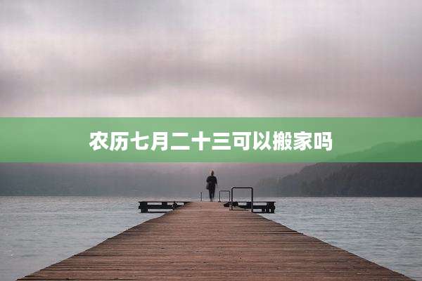 农历七月二十三可以搬家吗