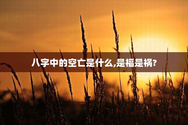 八字中的空亡是什么,是福是祸?
