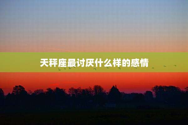 天秤座最讨厌什么样的感情