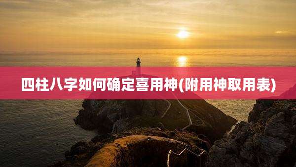 四柱八字如何确定喜用神(附用神取用表)