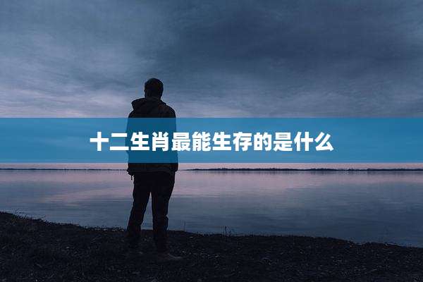 十二生肖最能生存的是什么