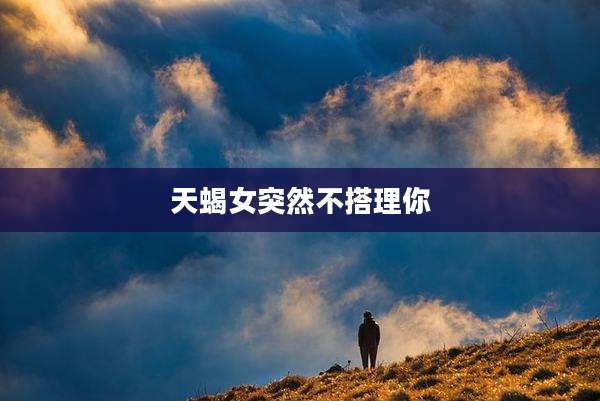 天蝎女突然不搭理你