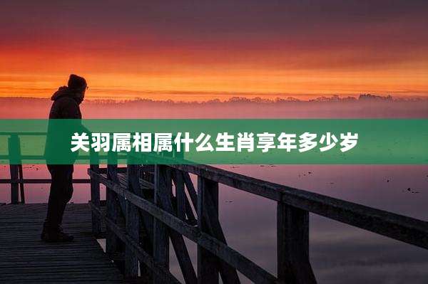 关羽属相属什么生肖享年多少岁