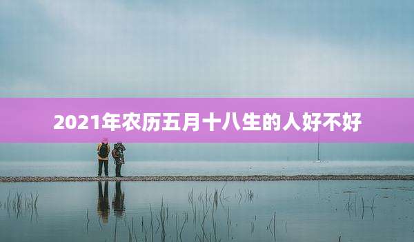 2021年农历五月十八生的人好不好
