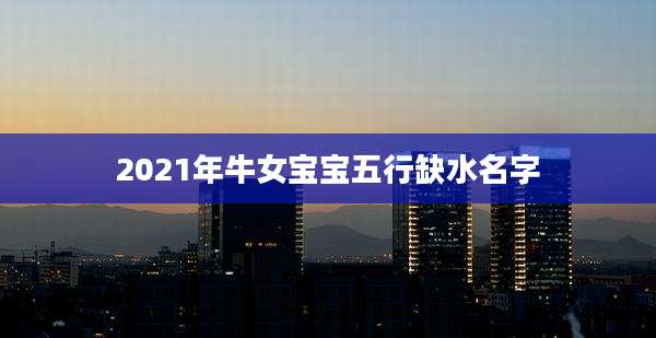 2021年牛女宝宝五行缺水名字