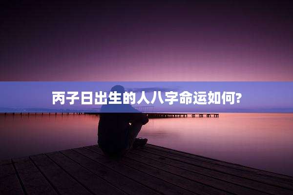丙子日出生的人八字命运如何?