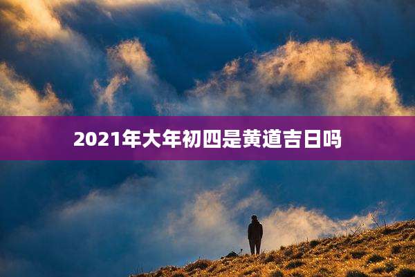 2021年大年初四是黄道吉日吗