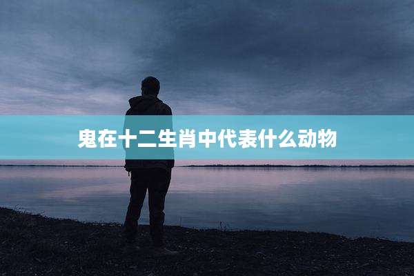 鬼在十二生肖中代表什么动物