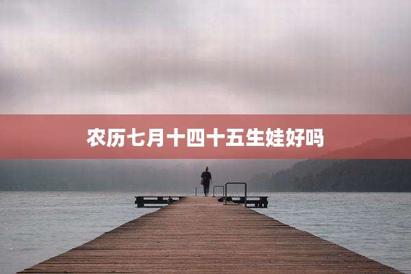 农历七月十四十五生娃好吗