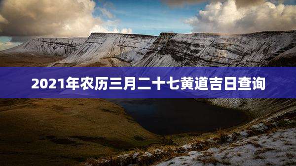2021年农历三月二十七黄道吉日查询