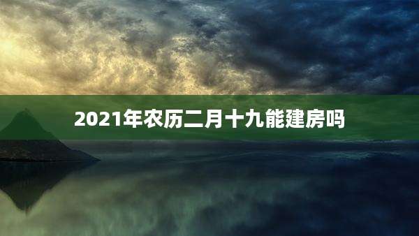 2021年农历二月十九能建房吗