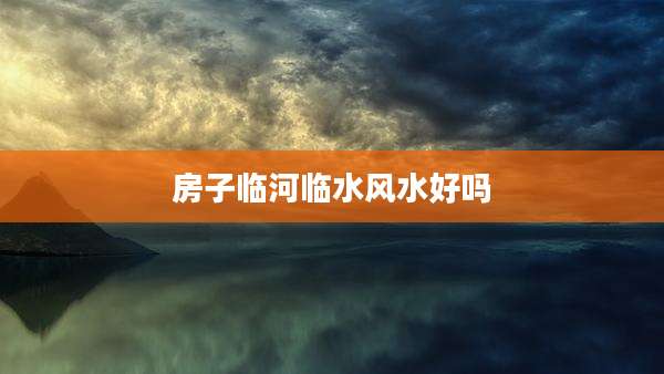 房子临河临水风水好吗