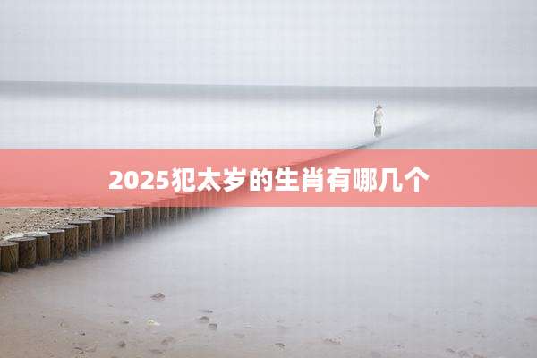 2025犯太岁的生肖有哪几个