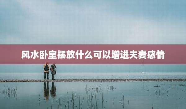风水卧室摆放什么可以增进夫妻感情