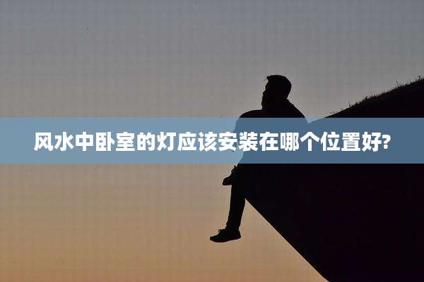 风水中卧室的灯应该安装在哪个位置好?