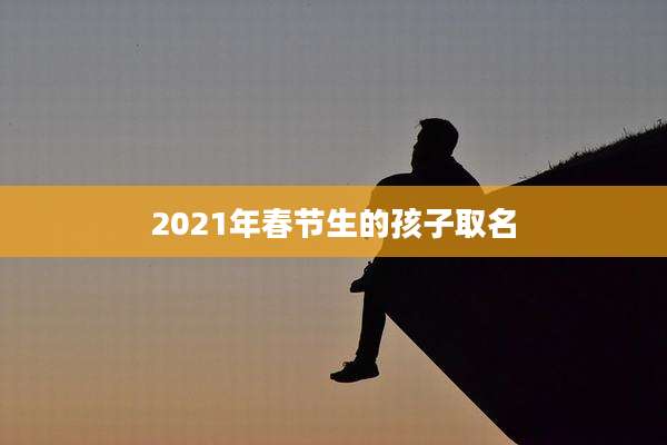 2021年春节生的孩子取名
